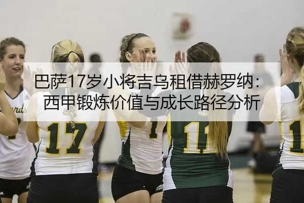 巴萨17岁小将吉乌租借赫罗纳：西甲锻炼价值与成长路径分析